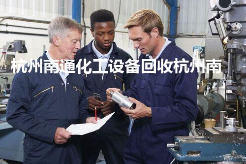 杭州南通化工设备回收杭州南通化工设备回收行业内幕揭秘！你不知道的回收背后秘密