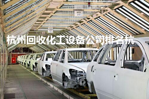 杭州回收化工设备公司排名杭州化工设备回收公司排名揭晓你知道哪些值得信赖的公司吗