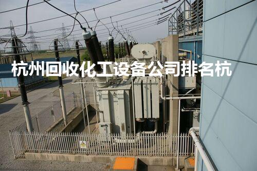 杭州回收化工设备公司排名杭州化工设备回收公司排名揭秘哪家最具竞争力