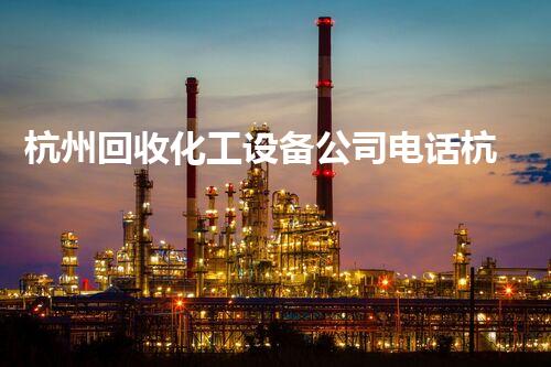 杭州回收化工设备公司电话杭州回收化工设备公司电话？了解如何高效处理旧设备？