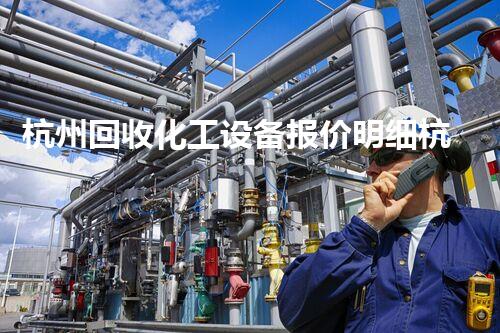 杭州回收化工设备报价明细杭州化工设备回收报价全解析你不可不知的行业内幕
