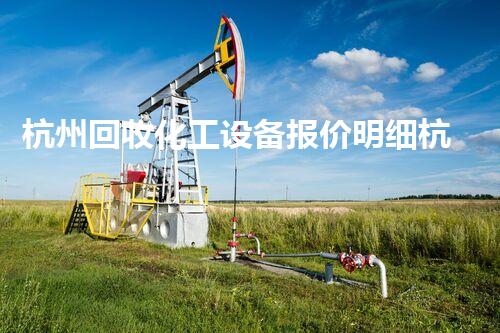 杭州回收化工设备报价明细杭州化工设备回收报价大揭秘！拆除回收费用一目了然