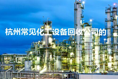 杭州常见化工设备回收公司的神秘内幕，你知道吗？