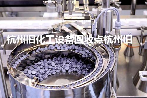 杭州旧化工设备回收点杭州旧化工设备回收点揭秘：如何高效处理废旧设备并获利