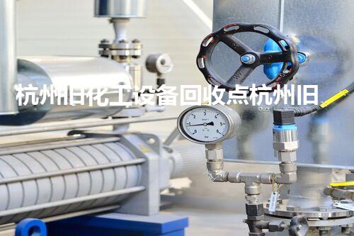 杭州旧化工设备回收点杭州旧化工设备回收点揭秘：高价回收让您不再为废旧设备烦恼