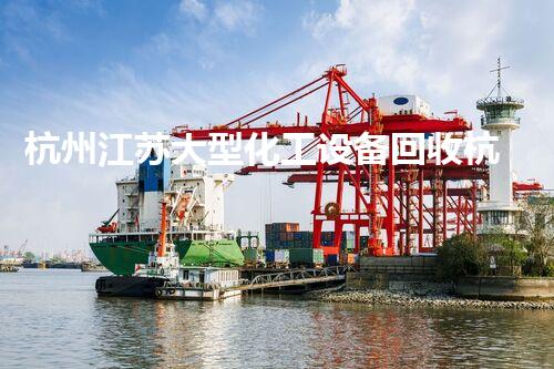 杭州江苏大型化工设备回收杭州江苏大型化工设备回收新机遇如何抓住？专家为您解答