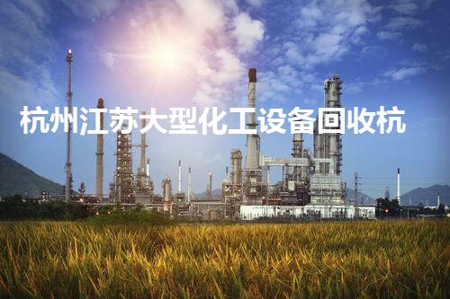 杭州江苏大型化工设备回收杭州江苏大型化工设备回收方案揭秘行业潜力无限