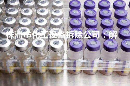 株洲市化工设备拆除公司：解密废弃工厂的秘密世界！