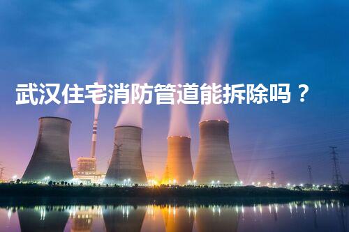 武汉住宅消防管道能拆除吗？专业解答保障安全无忧