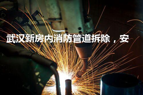 武汉新房内消防管道拆除，安全高效升级新保障