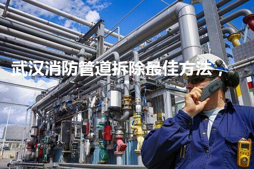 武汉消防管道拆除最佳方法，安全高效保障无忧