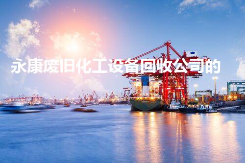 永康废旧化工设备回收公司的神秘力量？你知道吗？