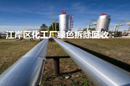 江岸区化工厂绿色拆除回收：专业高效，守护生态家园