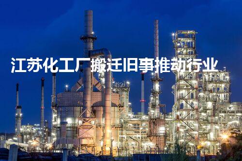 江苏化工厂搬迁旧事推动行业转型与环境保护的新篇章