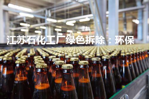 江苏石化工厂绿色拆除：环保典范引领以后产业进展