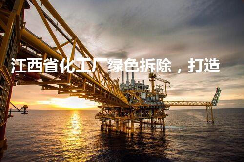 江西省化工厂绿色拆除，打造环保新标杆