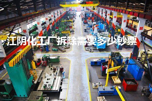 江阴化工厂拆除需要多少钞票：专业高效，安全环保无隐患