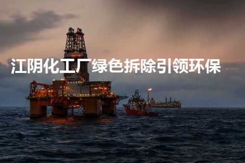 江阴化工厂绿色拆除引领环保新风尚