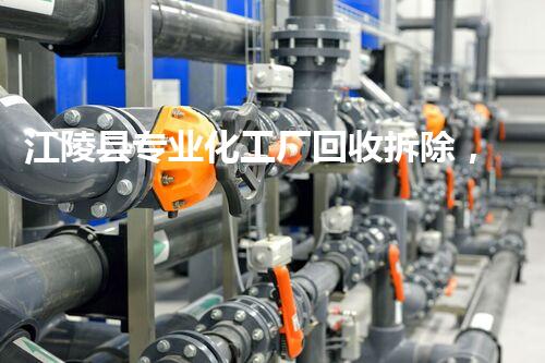 江陵县专业化工厂回收拆除，绿色环保先行者