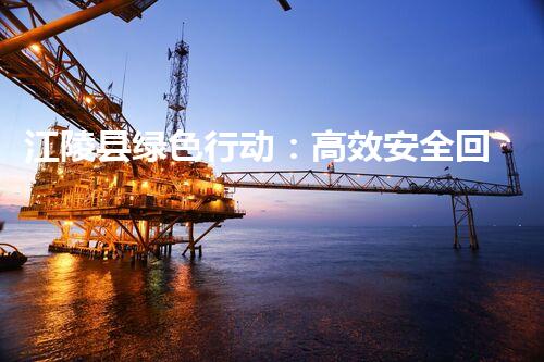 江陵县绿色行动：高效安全回收拆除化工厂，助力环保新篇章