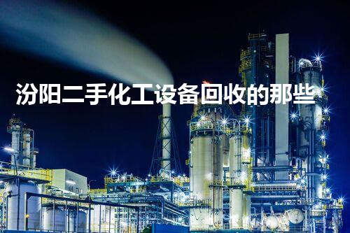 汾阳二手化工设备回收的那些事儿，你知道吗？