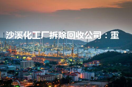 沙溪化工厂拆除回收公司：重塑废弃之地，创造新生机！