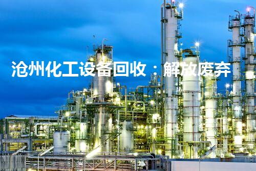 沧州化工设备回收：解放废弃资源，再造绿色财富！