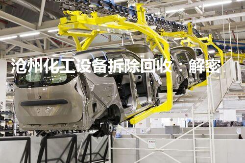 沧州化工设备拆除回收：解密废弃工厂的秘密！