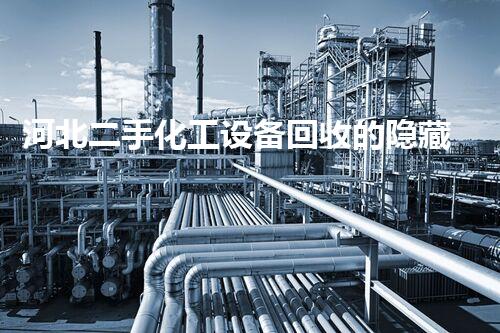 河北二手化工设备回收的隐藏价值，你知道吗？