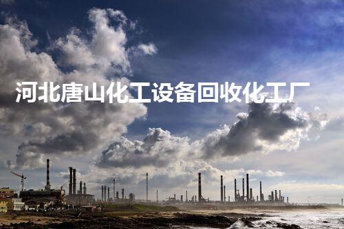 河北唐山化工设备回收化工厂设备拆除回收流程揭秘，如何确保安全与高效？
