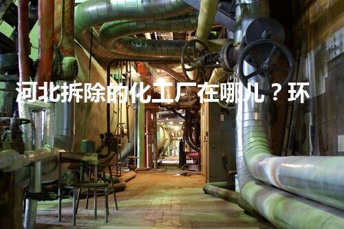 河北拆除的化工厂在哪儿？环保搬迁助力绿色以后