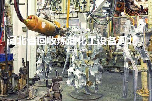 河北省回收炼油化工设备河北省炼油化工设备回收市场潜力巨大你了解多少