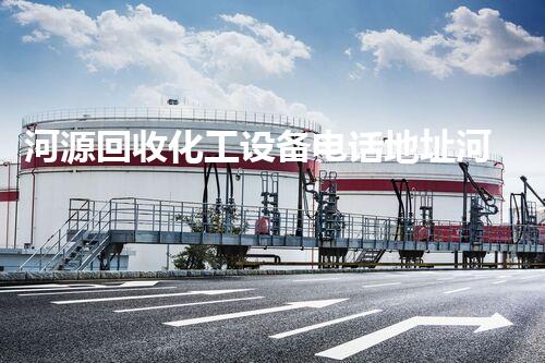 河源回收化工设备电话地址河源化工设备回收服务电话地址全揭秘！让你省时省力又高效