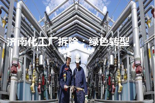 济南化工厂拆除：绿色转型，安全典范引领以后