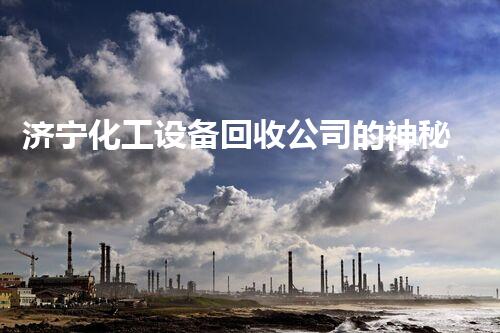 济宁化工设备回收公司的神秘幕后，究竟藏着什么惊人秘密？