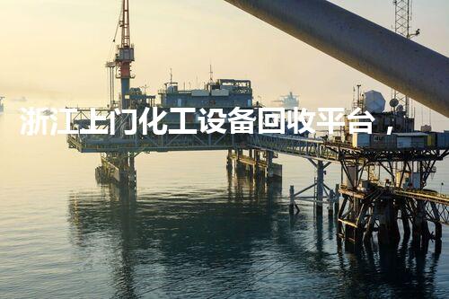浙江上门化工设备回收平台，开启环保新纪元，你知道吗？