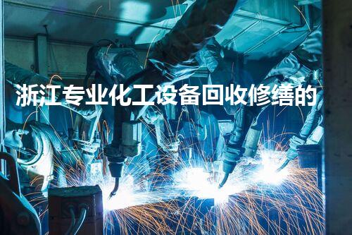 浙江专业化工设备回收修缮的背后，你知道哪些不为人知的秘密？