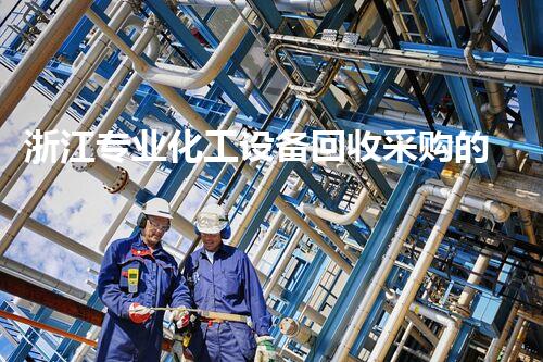浙江专业化工设备回收采购的秘密？你绝对想不到！