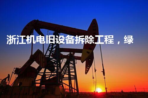 浙江机电旧设备拆除工程，绿色升级，焕新启航