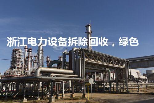 浙江电力设备拆除回收，绿色再生引领环保新篇章