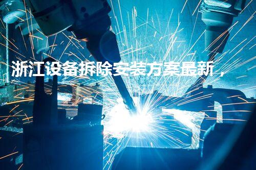 浙江设备拆除安装方案最新，引领行业技术革新