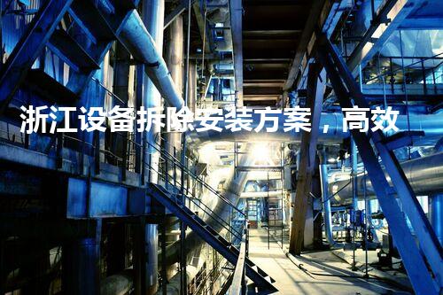 浙江设备拆除安装方案，高效杰出，引领行业新标杆