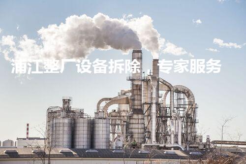 浦江整厂设备拆除，专家服务，联系人信赖首选
