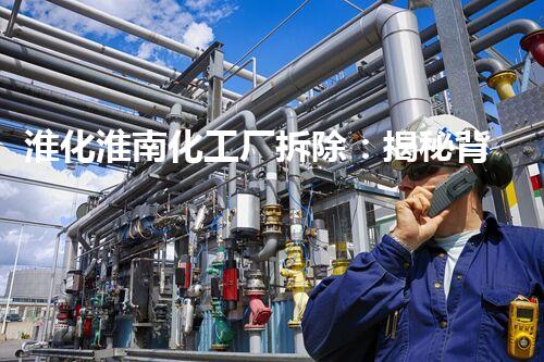 淮化淮南化工厂拆除：揭秘背后的危险与挑战！