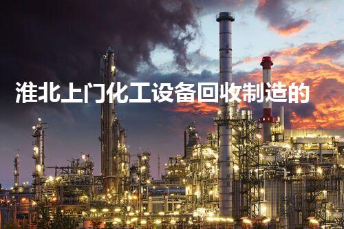 淮北上门化工设备回收制造的秘密，你知道吗？