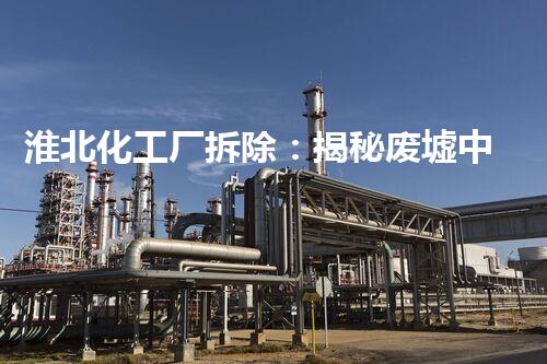 淮北化工厂拆除：揭秘废墟中的秘密！