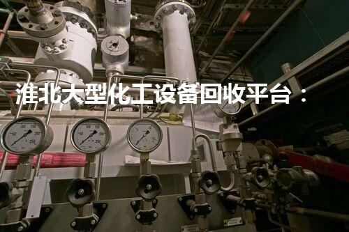 淮北大型化工设备回收平台：废旧设备如何变废为宝？