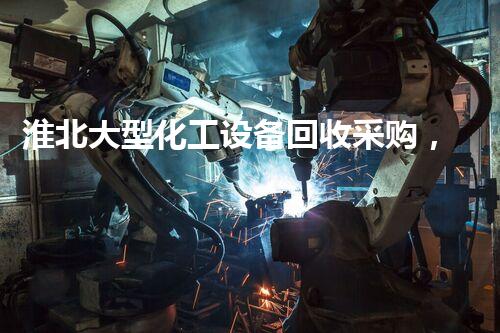 淮北大型化工设备回收采购，你知道哪些不为人知的内幕？