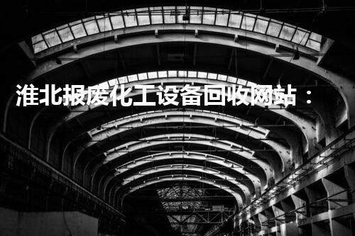 淮北报废化工设备回收网站：揭秘废旧设备的新生之旅！