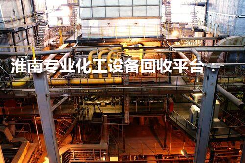 淮南专业化工设备回收平台：如何让你的旧设备焕发新生？